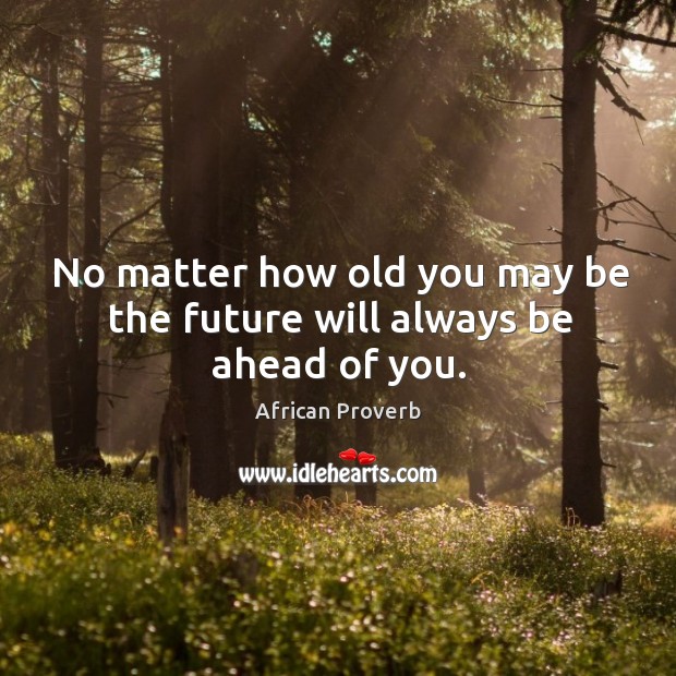No matter how old you may be the future will always be ahead of you. Image