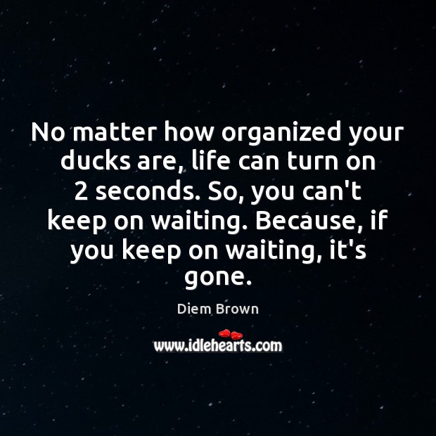 No matter how organized your ducks are, life can turn on 2 seconds. Diem Brown Picture Quote