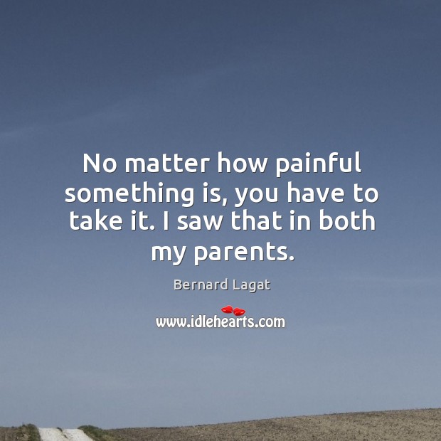 No matter how painful something is, you have to take it. I saw that in both my parents. Image