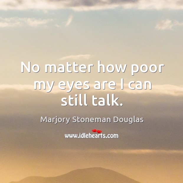 No matter how poor my eyes are I can still talk. Marjory Stoneman Douglas Picture Quote