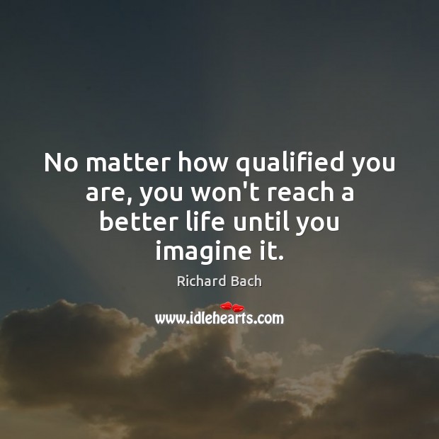 No matter how qualified you are, you won’t reach a better life until you imagine it. Richard Bach Picture Quote
