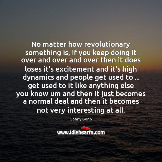No matter how revolutionary something is, if you keep doing it over Sonny Bono Picture Quote