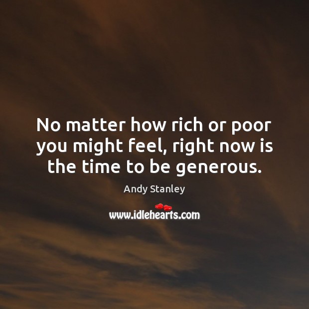 No matter how rich or poor you might feel, right now is the time to be generous. Andy Stanley Picture Quote