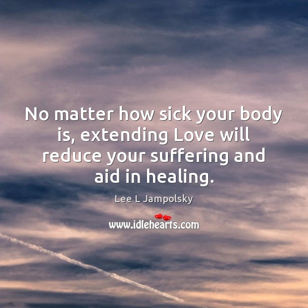 No matter how sick your body is, extending Love will reduce your Lee L Jampolsky Picture Quote