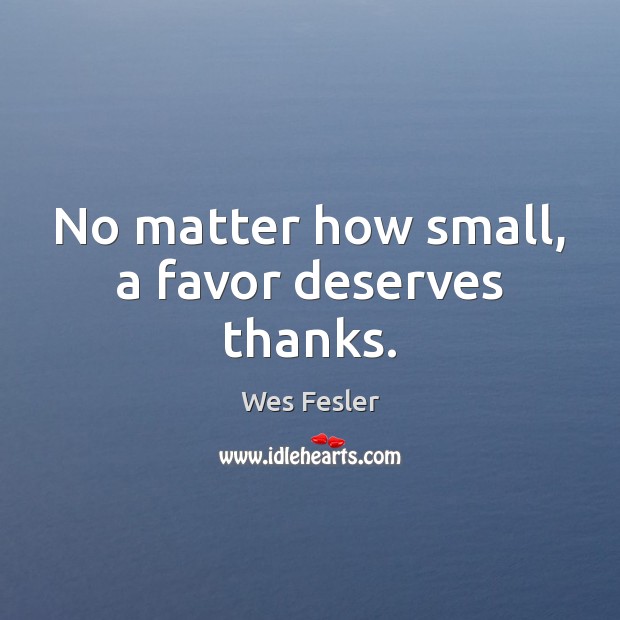 No matter how small, a favor deserves thanks. Wes Fesler Picture Quote