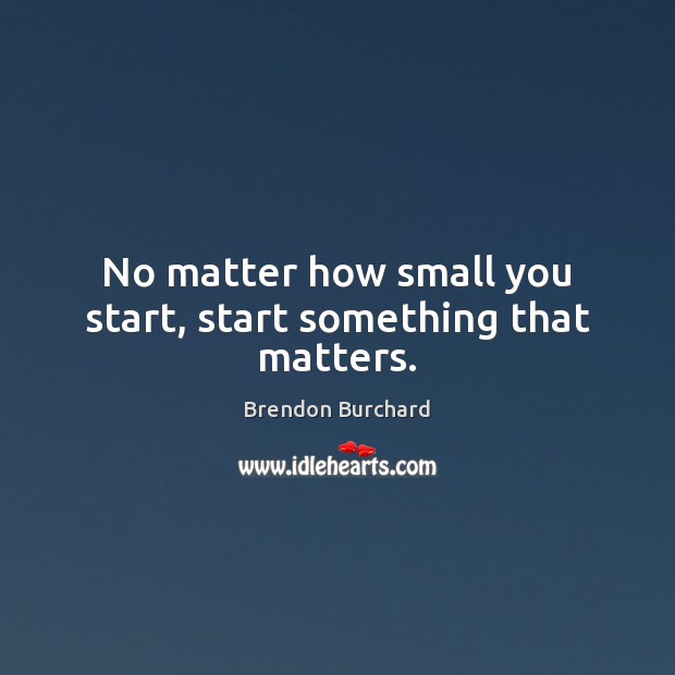 No matter how small you start, start something that matters. Brendon Burchard Picture Quote