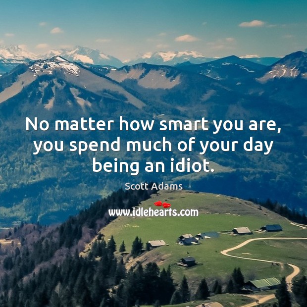 No matter how smart you are, you spend much of your day being an idiot. Scott Adams Picture Quote