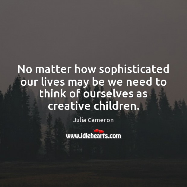 No matter how sophisticated our lives may be we need to think Julia Cameron Picture Quote
