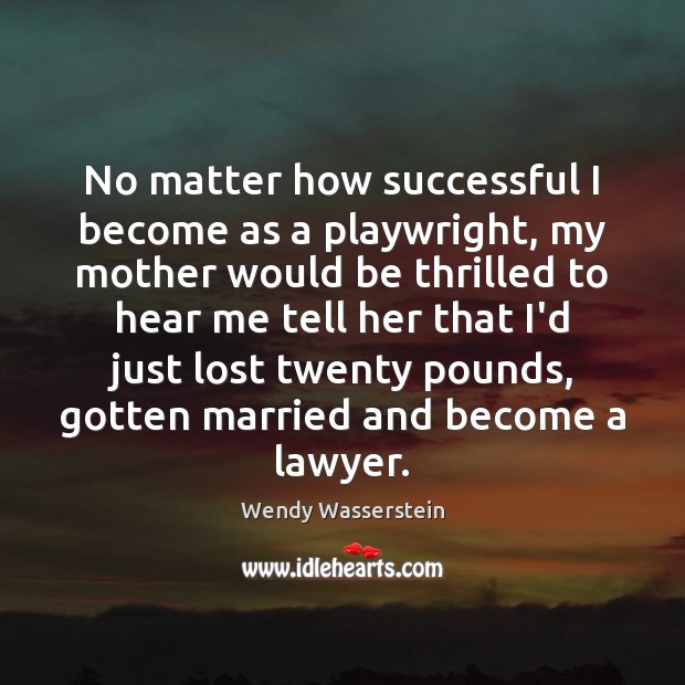 No matter how successful I become as a playwright, my mother would Wendy Wasserstein Picture Quote