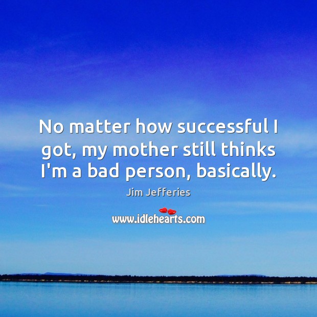 No matter how successful I got, my mother still thinks I’m a bad person, basically. Jim Jefferies Picture Quote