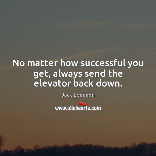 No matter how successful you get, always send the elevator back down. Jack Lemmon Picture Quote