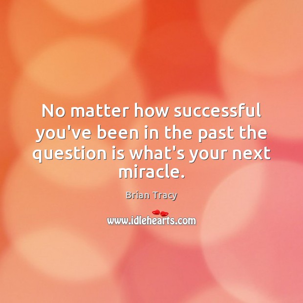 No matter how successful you’ve been in the past the question is what’s your next miracle. Brian Tracy Picture Quote