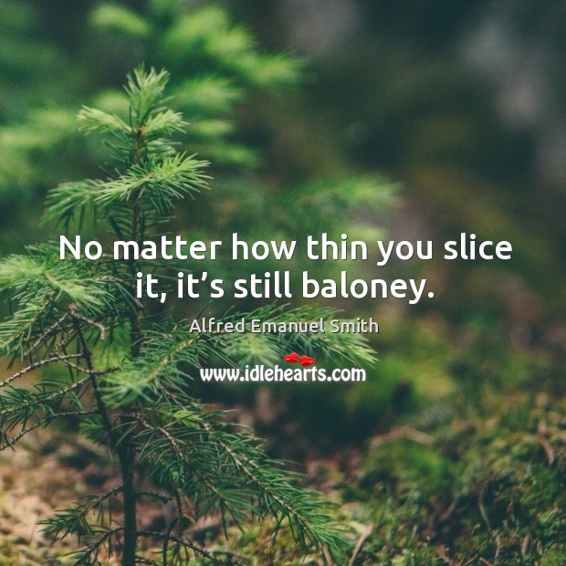 No matter how thin you slice it, it’s still baloney. Alfred Emanuel Smith Picture Quote
