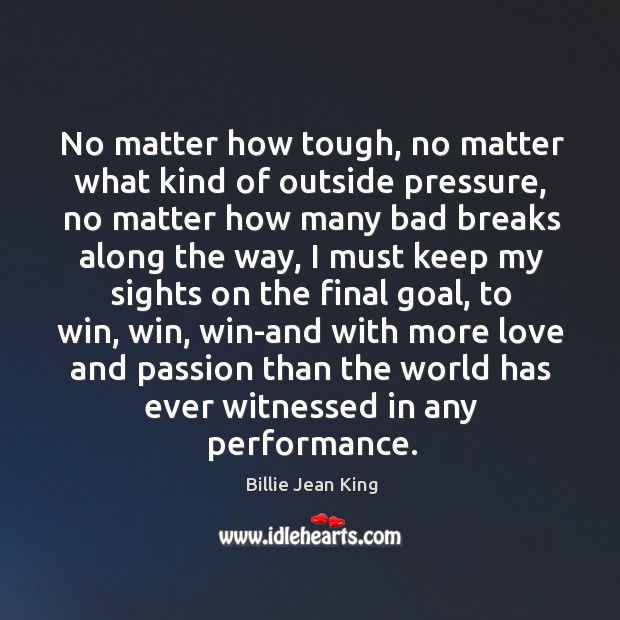 No matter how tough, no matter what kind of outside pressure, no Billie Jean King Picture Quote