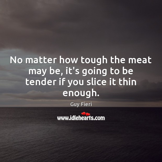 No matter how tough the meat may be, it’s going to be tender if you slice it thin enough. Guy Fieri Picture Quote