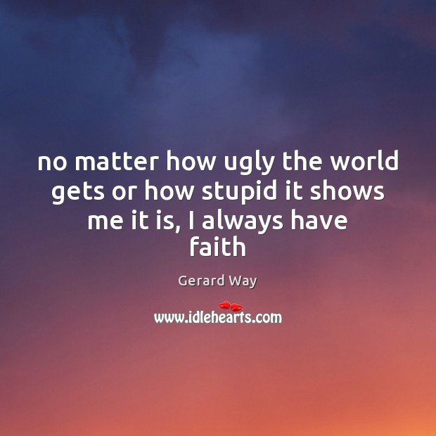 No matter how ugly the world gets or how stupid it shows me it is, I always have faith Gerard Way Picture Quote