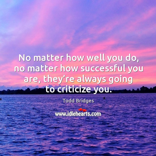 No matter how well you do, no matter how successful you are, they’re always going to criticize you. Todd Bridges Picture Quote