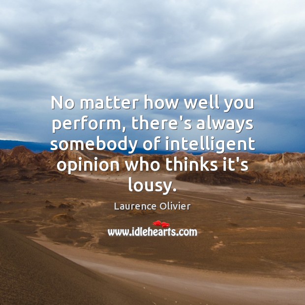 No matter how well you perform, there’s always somebody of intelligent opinion Laurence Olivier Picture Quote