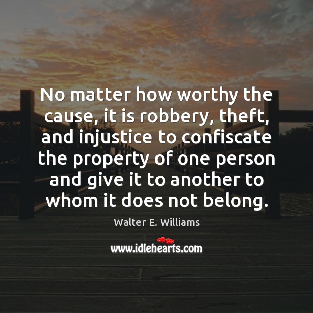 No matter how worthy the cause, it is robbery, theft, and injustice Walter E. Williams Picture Quote