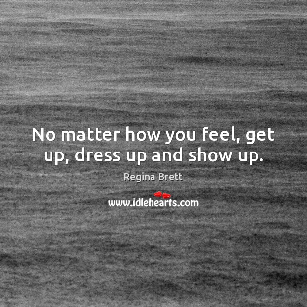 No matter how you feel, get up, dress up and show up. Regina Brett Picture Quote