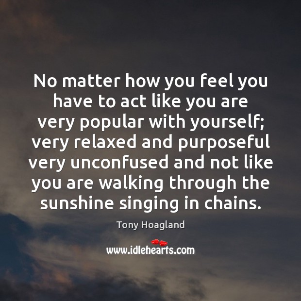 No matter how you feel you have to act like you are Tony Hoagland Picture Quote