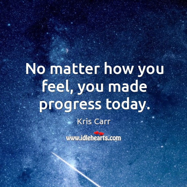No matter how you feel, you made progress today. Kris Carr Picture Quote