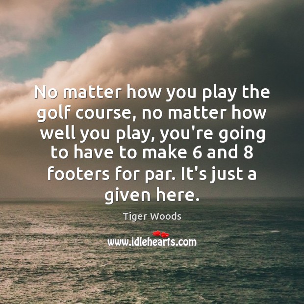No matter how you play the golf course, no matter how well Tiger Woods Picture Quote