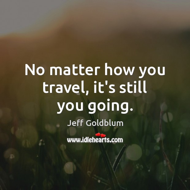 No matter how you travel, it’s still you going. Jeff Goldblum Picture Quote