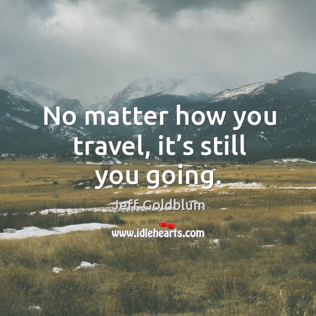No matter how you travel, it’s still you going. Jeff Goldblum Picture Quote