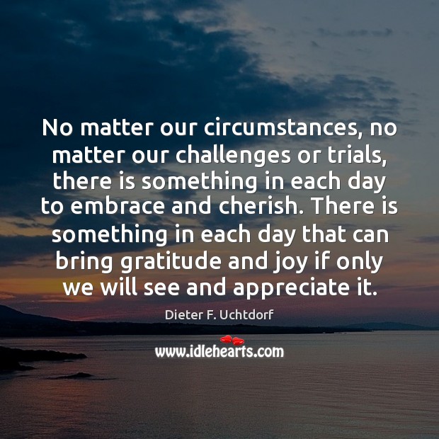 No matter our circumstances, no matter our challenges or trials, there is Dieter F. Uchtdorf Picture Quote
