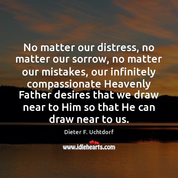 No matter our distress, no matter our sorrow, no matter our mistakes, Dieter F. Uchtdorf Picture Quote