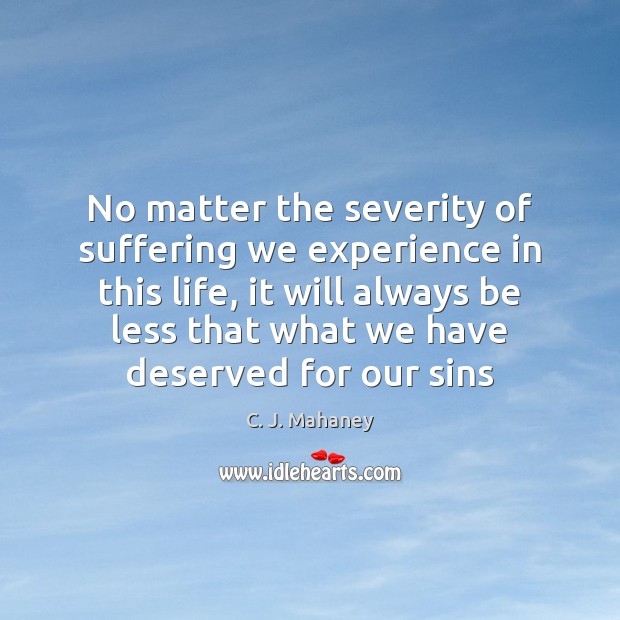 No matter the severity of suffering we experience in this life, it C. J. Mahaney Picture Quote