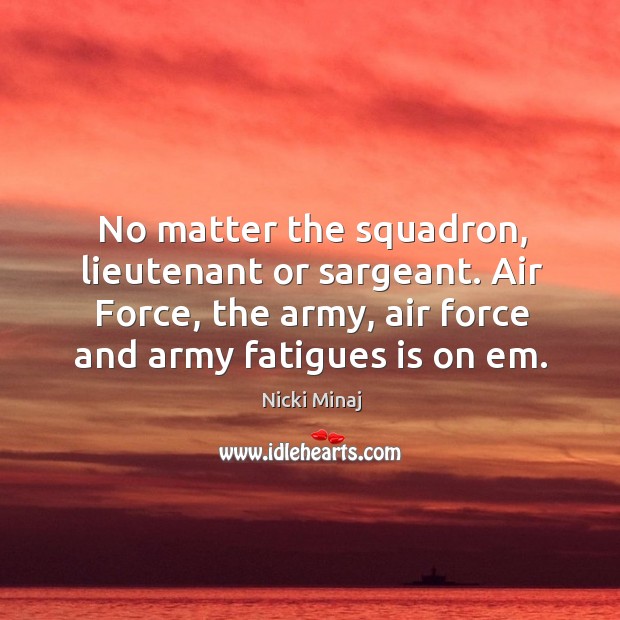No matter the squadron, lieutenant or sargeant. Air force, the army, air force and army fatigues is on em. Nicki Minaj Picture Quote