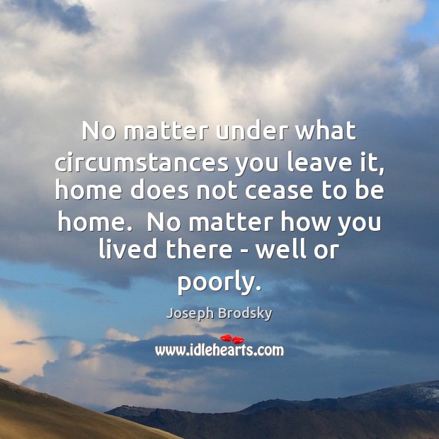 No matter under what circumstances you leave it, home does not cease Joseph Brodsky Picture Quote