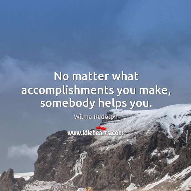 No matter what accomplishments you make, somebody helps you. Wilma Rudolph Picture Quote