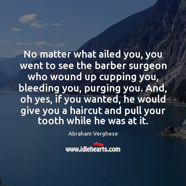 No matter what ailed you, you went to see the barber surgeon Abraham Verghese Picture Quote