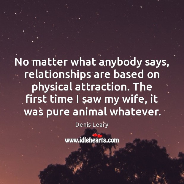 No matter what anybody says, relationships are based on physical attraction. The Denis Leary Picture Quote