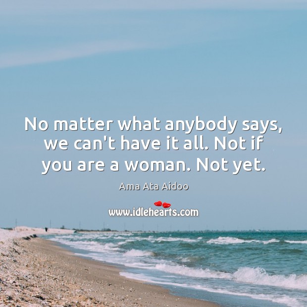 No matter what anybody says, we can’t have it all. Not if you are a woman. Not yet. Ama Ata Aidoo Picture Quote