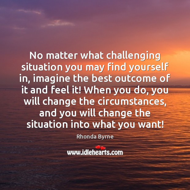No matter what challenging situation you may find yourself in, imagine the Rhonda Byrne Picture Quote