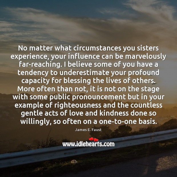 No matter what circumstances you sisters experience, your influence can be marvelously Underestimate Quotes Image