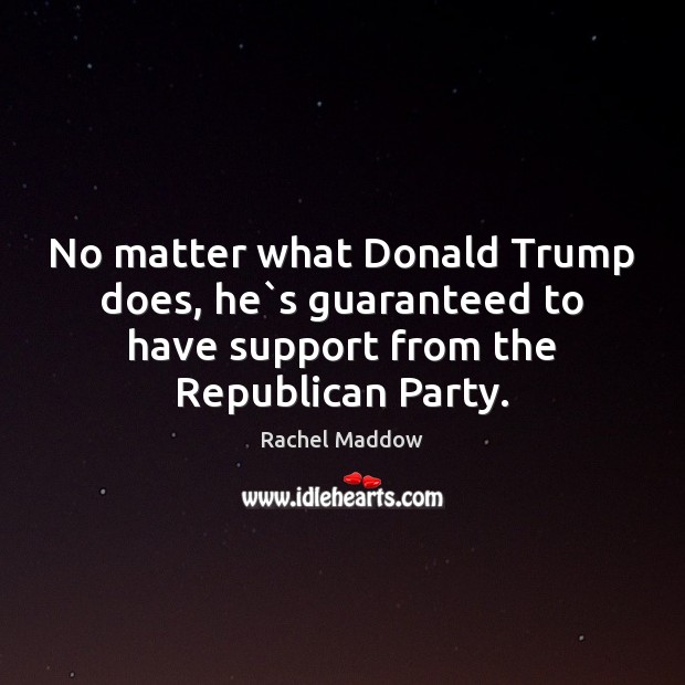 No matter what Donald Trump does, he`s guaranteed to have support Rachel Maddow Picture Quote