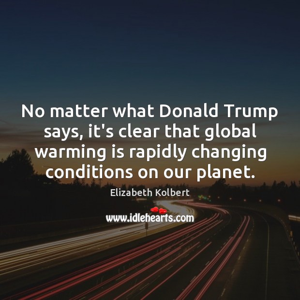 No matter what Donald Trump says, it’s clear that global warming is Elizabeth Kolbert Picture Quote