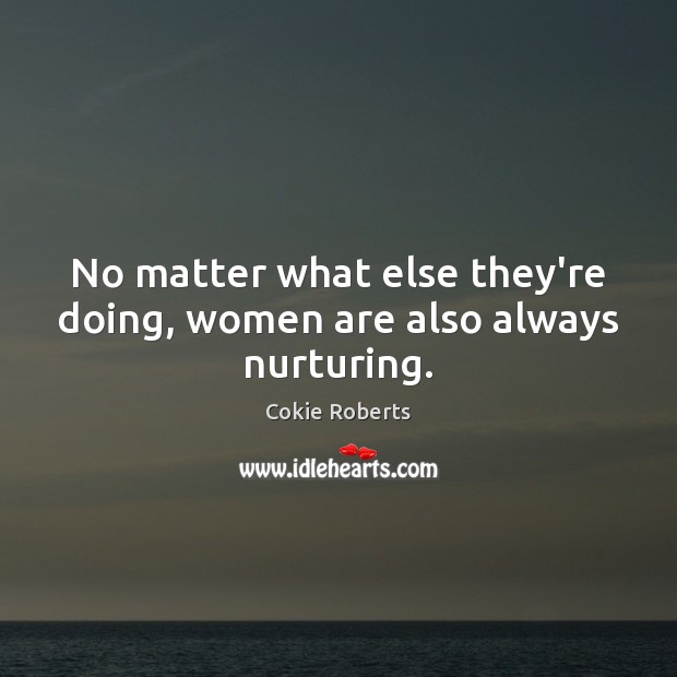 No matter what else they’re doing, women are also always nurturing. Cokie Roberts Picture Quote