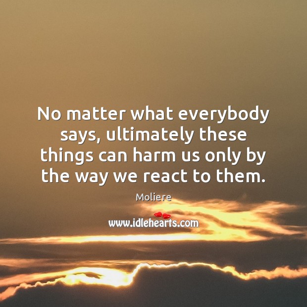 No matter what everybody says, ultimately these things can harm us only Moliere Picture Quote