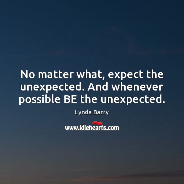 No matter what, expect the unexpected. And whenever possible BE the unexpected. Lynda Barry Picture Quote