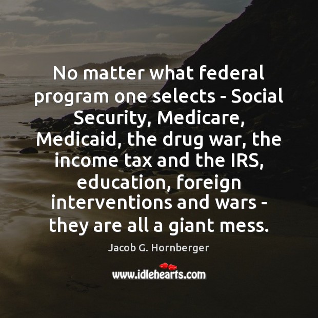 No matter what federal program one selects – Social Security, Medicare, Medicaid, Jacob G. Hornberger Picture Quote