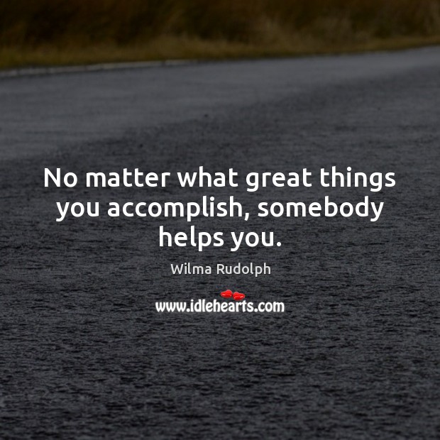 No matter what great things you accomplish, somebody helps you. No Matter What Quotes Image