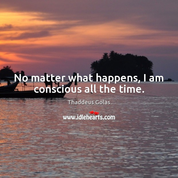 No matter what happens, I am conscious all the time. Thaddeus Golas Picture Quote