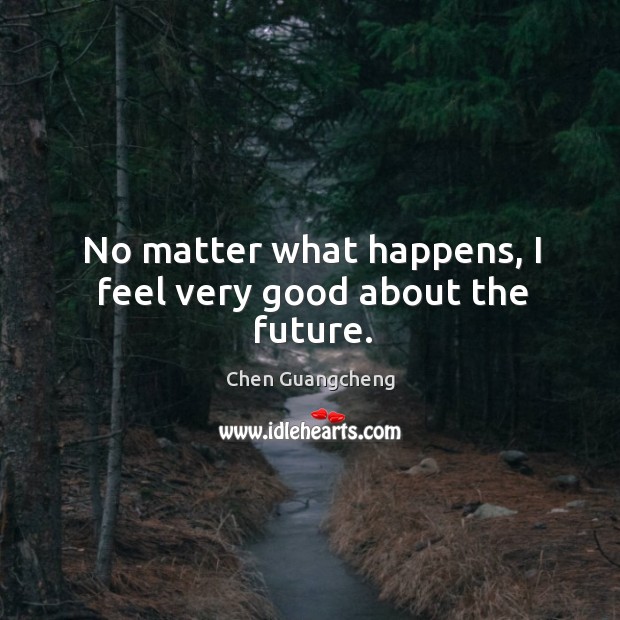 No matter what happens, I feel very good about the future. Chen Guangcheng Picture Quote