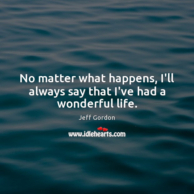 No matter what happens, I’ll always say that I’ve had a wonderful life. Jeff Gordon Picture Quote